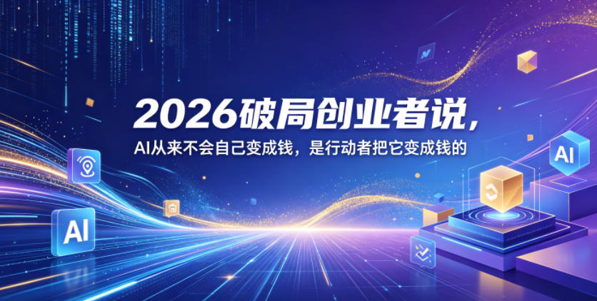 2026破局创业者说，AI从来不会自己变成钱，是行动者把它变成钱的【文档】-悟思笔记，一个低调的学习营。