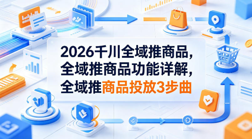 2026千川全域推商品，全域推商品功能详解，全域推商品投放3步曲-悟思笔记，一个低调的学习营。