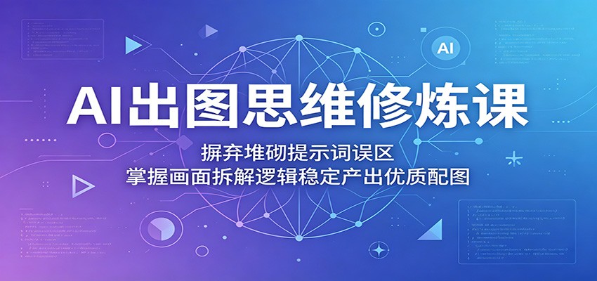 AI出图思维修炼课：摒弃堆砌提示词误区，掌握画面拆解逻辑稳定产出优质配图-悟思笔记，一个低调的学习营。