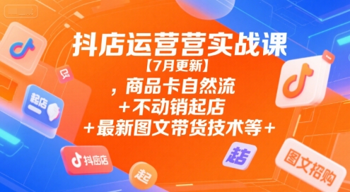 抖店运营实战课【7月更新】,商品卡自然流+不动销起店+最新图文带货技术等-悟思笔记，一个低调的学习营。