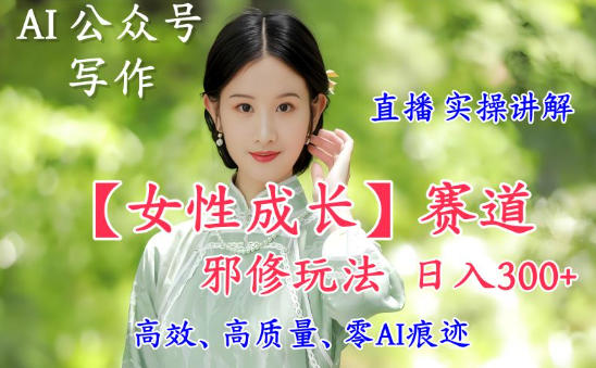 AI写作【女性成长】赛道内容邪修玩法，日入5张+，直播落地实操讲解-悟思笔记，一个低调的学习营。