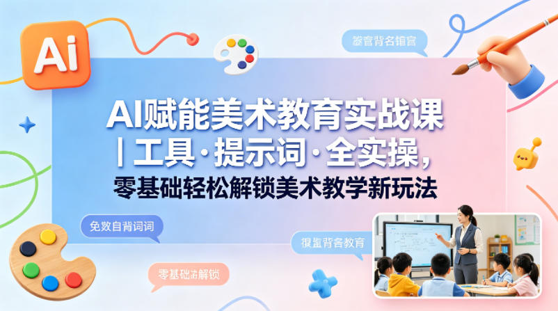 AI赋能美术教育实战课｜工具·提示词·全实操，零基础轻松解锁美术教学新玩法-悟思笔记，一个低调的学习营。