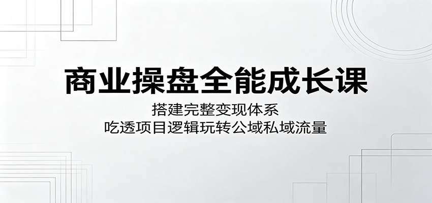 商业操盘全能成长课：搭建完整变现体系，吃透项目逻辑玩转公域私域流量-悟思笔记，一个低调的学习营。