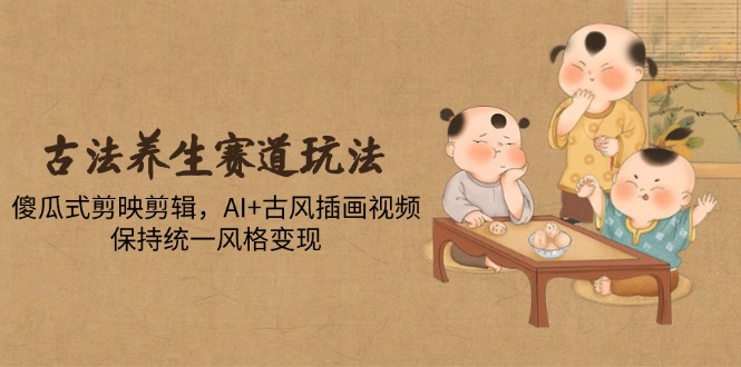 古法养生赛道玩法，傻瓜式剪映剪辑，AI+古风插画视频，保持统一风格变现-悟思笔记，一个低调的学习营。