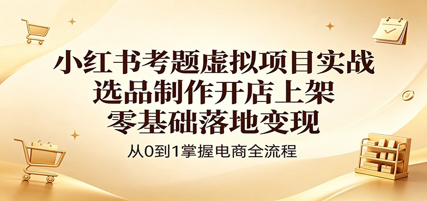 小红书考题虚拟项目实战：选品制作开店上架，零基础落地变现-悟思笔记，一个低调的学习营。
