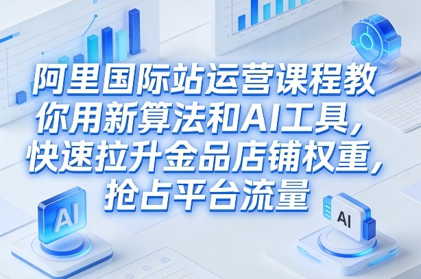 阿里国际站运营课程，教你用新算法和AI工具，快速拉升金品店铺权重，抢占平台流量(更新2026)-悟思笔记，一个低调的学习营。