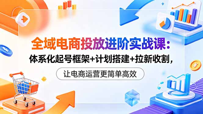 全域电商投放进阶实战课：体系化起号框架+计划搭建+拉新收割，让电商运营更简单高效-悟思笔记，一个低调的学习营。