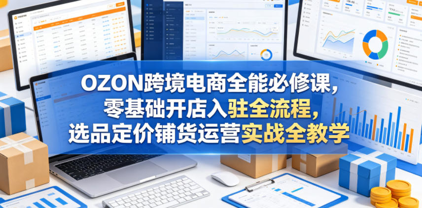 OZON跨境电商全能必修课，零基础开店入驻全流程，选品定价铺货运营实战全教学-悟思笔记，一个低调的学习营。