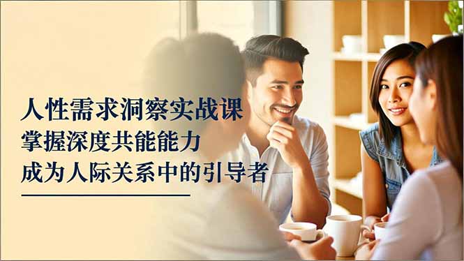 人性需求洞察实战课，掌握深度共感能力，成为人际关系中的引导者-悟思笔记，一个低调的学习营。