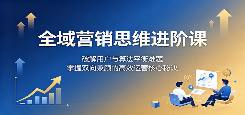 全域营销思维进阶课：破解用户与算法平衡难题，掌握双向兼顾的高效运营核心秘诀-悟思笔记，一个低调的学习营。