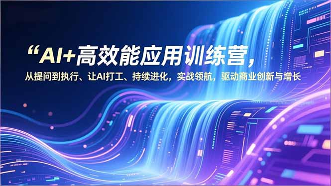 AI+高效能应用训练营，从提问到执行、让AI打工、持续进化，实战领航，驱动商业创新与增长-悟思笔记，一个低调的学习营。