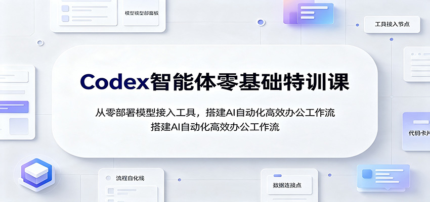 Codex智能体零基础特训课：从零部署模型接入工具，搭建AI自动化高效办公工作流-悟思笔记，一个低调的学习营。