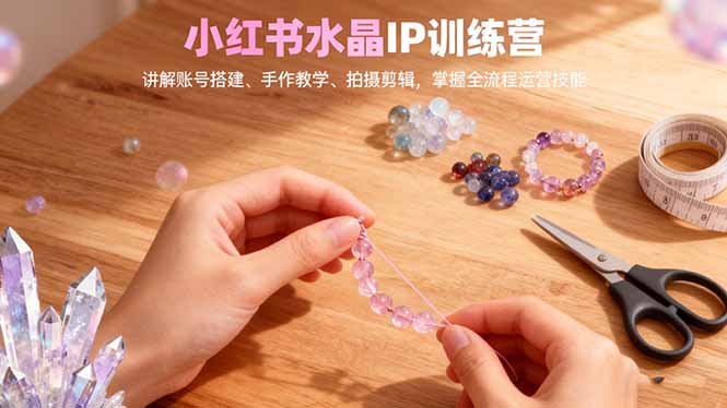 小红书水晶IP训练营，讲解账号搭建、手作教学、拍摄剪辑，全流程运营技能-悟思笔记，一个低调的学习营。