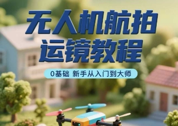 无人机航拍运镜教程，0基础新手从入门到大师-悟思笔记，一个低调的学习营。