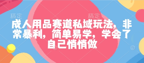 成人用品赛道私域玩法，非常暴利，简单易学，学会了自己悄悄做-悟思笔记，一个低调的学习营。