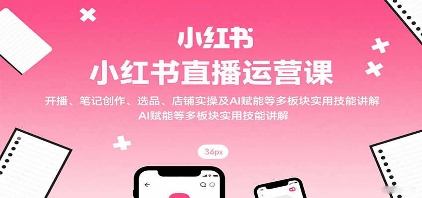 小红书直播运营课：开播、笔记创作、选品、店铺实操及 AI 赋能等多板块实用技能讲解-悟思笔记，一个低调的学习营。