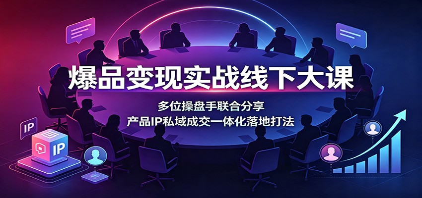 爆品变现实战线下大课：多位操盘手联合分享，产品IP私域成交一体化落地打法-悟思笔记，一个低调的学习营。