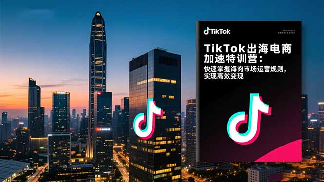 TikTok出海电商加速特训营：快速掌握海外市场运营规则，实现高效变现-悟思笔记，一个低调的学习营。