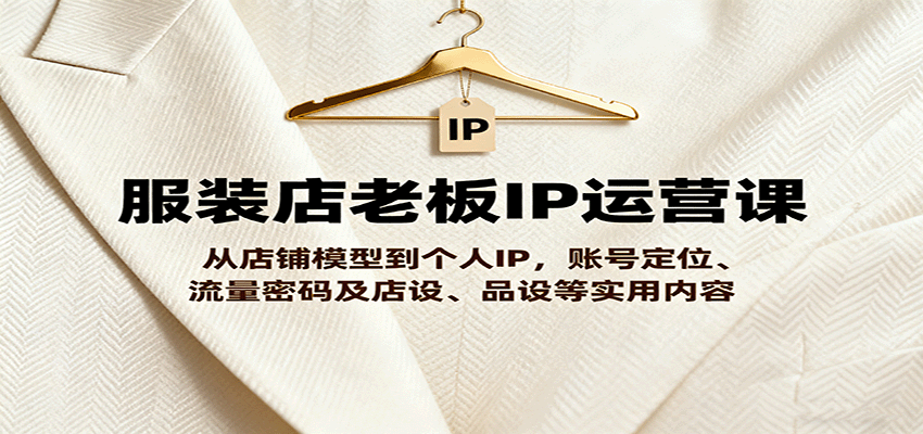 服装店老板IP运营课，从店铺模型到个人IP，账号定位、流量密码及店设、品设等实用内容-悟思笔记，一个低调的学习营。