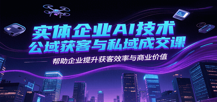 实体企业AI技术公域获客与私域成交课，帮助企业提升获客效率与商业价值-悟思笔记，一个低调的学习营。