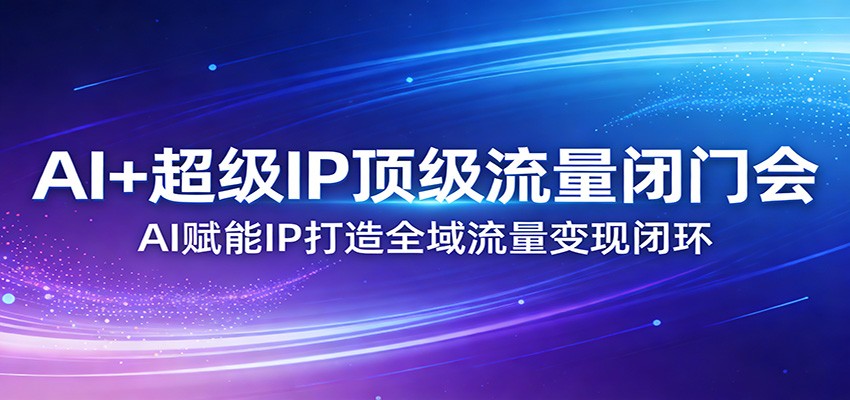 AI+超级IP顶级流量闭门会：AI赋能IP打造全域流量变现闭环-悟思笔记，一个低调的学习营。