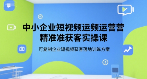 中小企业短视频运营精准获客实操课，可复制企业短视频获客落地训练方案-悟思笔记，一个低调的学习营。