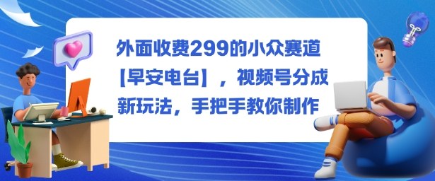 外面收费299的小众赛道【早安电台】，视频号分成新玩法，手把手教你制作-悟思笔记，一个低调的学习营。