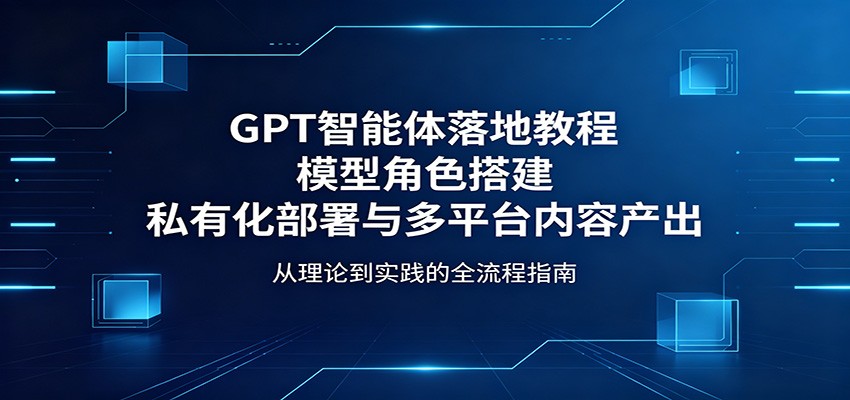 GPT智能体落地教程：模型角色搭建，私有化部署与多平台内容产出-悟思笔记，一个低调的学习营。