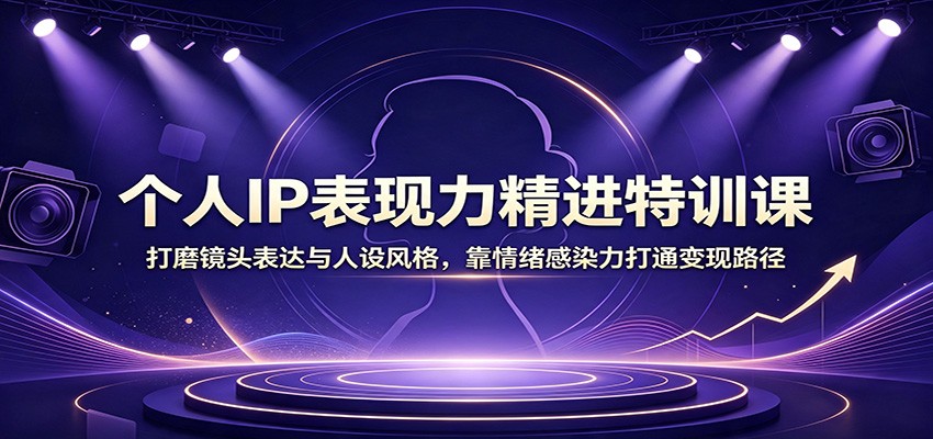 个人IP表现力精进特训课：打磨镜头表达与人设风格，靠情绪感染力打通变现路径-悟思笔记，一个低调的学习营。