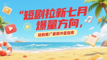短剧拉新七月爆量方向，短剧推广暑期冲量指南-悟思笔记，一个低调的学习营。