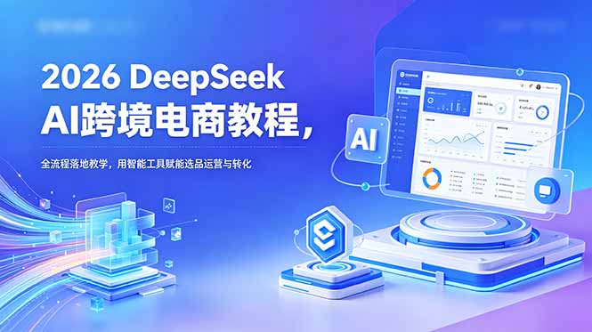 2026 DeepSeek AI跨境电商教程，全流程落地教学，用智能工具赋能选品运营与转化-悟思笔记，一个低调的学习营。