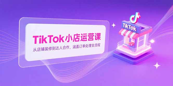 TikTok小店运营课，从店铺装修到达人合作，涵盖订单处理全流程-悟思笔记，一个低调的学习营。