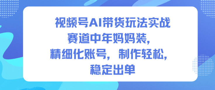 视频号AI带货玩法实战，赛道中年妈妈装，精细化账号，制作轻松，稳定出单-悟思笔记，一个低调的学习营。