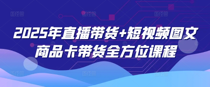 2025年直播带货+短视频图文商品卡带货全方位课程-悟思笔记，一个低调的学习营。