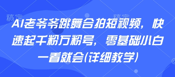 AI老爷爷跳舞合拍短视频，快速起千粉万粉号，零基础小白一看就会(详细教学)-悟思笔记，一个低调的学习营。