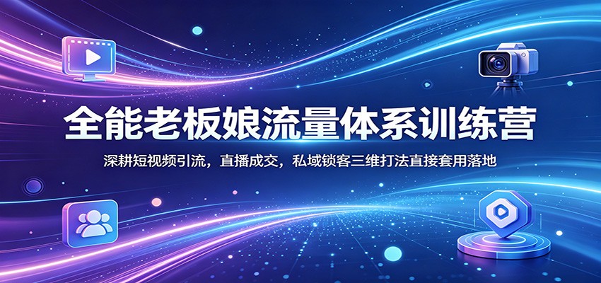 全能老板娘流量体系训练营：深耕短视频引流，直播成交，私域锁客三维打法直接套用落地-悟思笔记，一个低调的学习营。