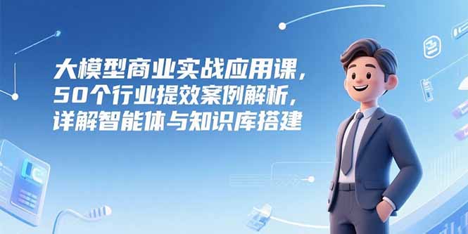 大模型商业实战应用课，50个行业提效案例解析，详解智能体与知识库搭建-悟思笔记，一个低调的学习营。