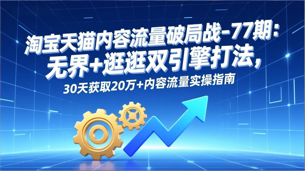淘宝天猫内容流量破局战-77期：无界+逛逛双引擎打法，30天获取20万+内容流量实操指南-悟思笔记，一个低调的学习营。