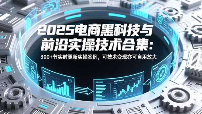 2025电商黑科技与前沿实操技术合集：300+节实时更新实操案例，可技术变现亦可自用放大-悟思笔记，一个低调的学习营。