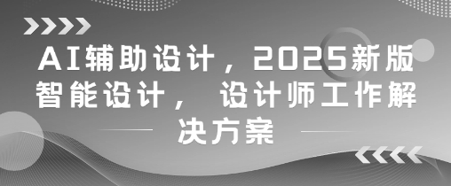 AI辅助设计，2025新版智能设计， 设计师工作解决方案-悟思笔记，一个低调的学习营。