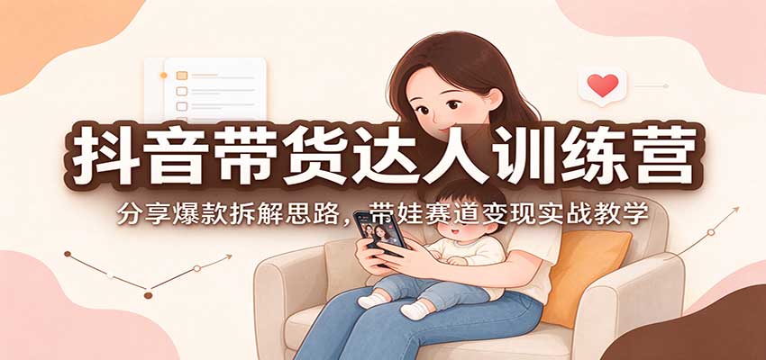 抖音带货达人训练营：分享爆款拆解思路，带娃赛道变现实战教学-悟思笔记，一个低调的学习营。