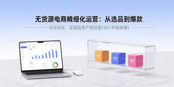 无货源电商精细化运营：从选品到爆款，实现轻资产高回报(40+节系统课-悟思笔记，一个低调的学习营。