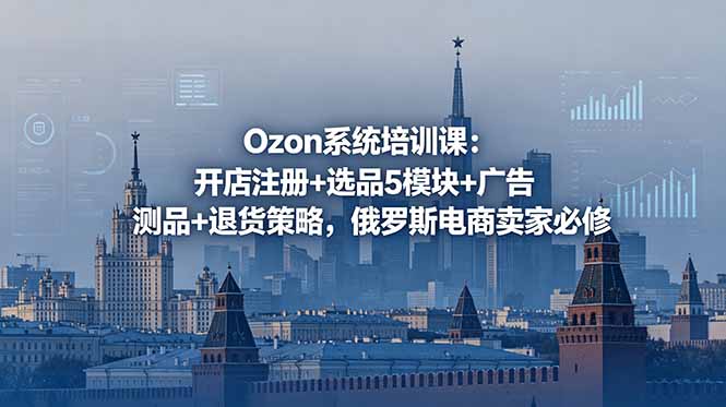 Ozon系统培训课：开店注册+选品5模块+广告测品+退货策略，俄罗斯电商卖家必修-悟思笔记，一个低调的学习营。