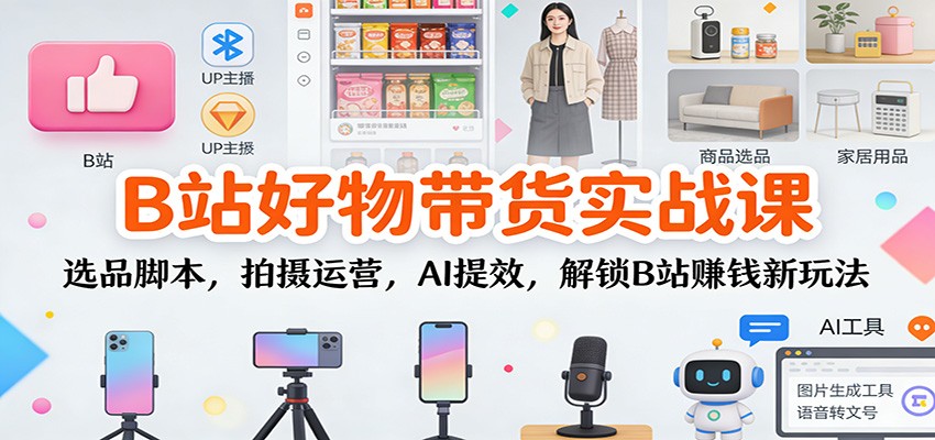 B站好物带货实战课：选品脚本，拍摄运营，AI提效，解锁B站赚钱新玩法-悟思笔记，一个低调的学习营。