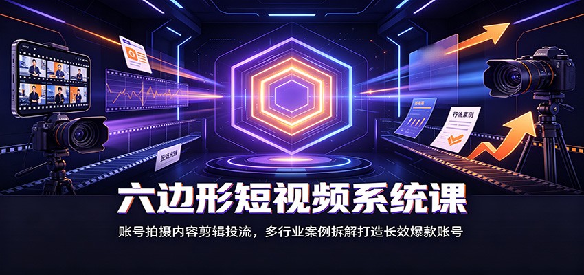 六边形短视频系统课：账号拍摄内容剪辑投流，多行业案例拆解打造长效爆款账号-悟思笔记，一个低调的学习营。