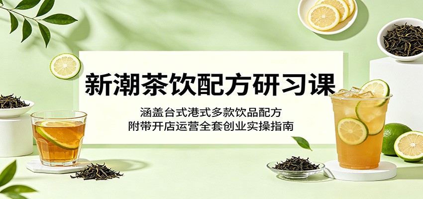 新潮茶饮配方研习课：涵盖台式港式多款饮品配方，附带开店运营全套创业实操指南-悟思笔记，一个低调的学习营。