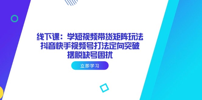 线下课：学短视频带货矩阵玩法 抖音快手视频号打法定向突破，摆脱缺号困扰-悟思笔记，一个低调的学习营。