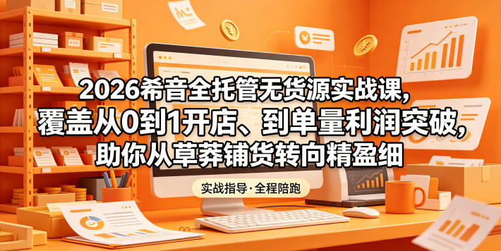 2026希音全托管无货源实战课，覆盖从0到1开店、到单量利润突破，助你从草莽铺货转向精细化盈利-悟思笔记，一个低调的学习营。