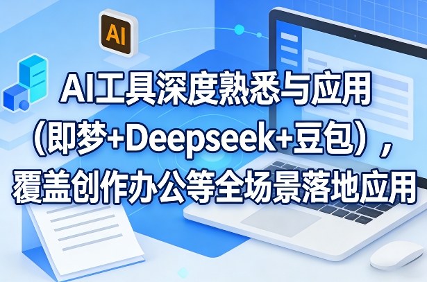 AI工具深度熟悉与应用(即梦+Deepseek+豆包)，覆盖创作办公等全场景落地应用-悟思笔记，一个低调的学习营。