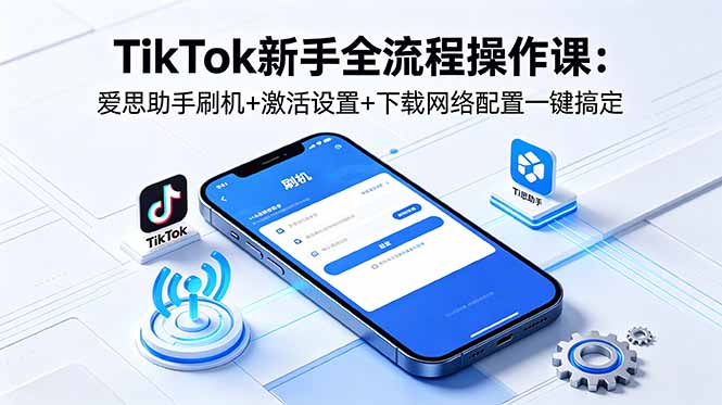 TikTok新手全流程操作课：爱思助手刷机+激活设置+下载网络配置一键搞定-悟思笔记，一个低调的学习营。